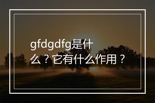 gfdgdfg是什么？它有什么作用？