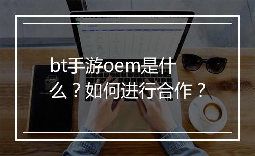 bt手游oem是什么？如何进行合作？