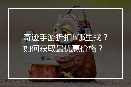 奇迹手游折扣h哪里找？如何获取最优惠价格？