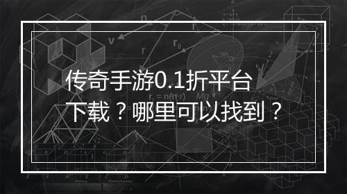 传奇手游0.1折平台下载?哪里可以找到?
