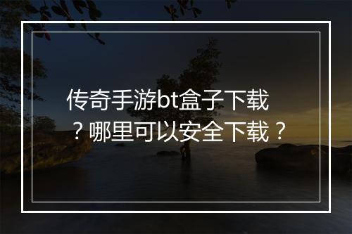 传奇手游bt盒子下载？哪里可以安全下载？