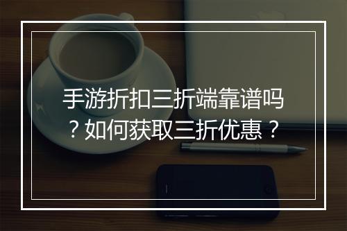 手游折扣三折端靠谱吗？如何获取三折优惠？