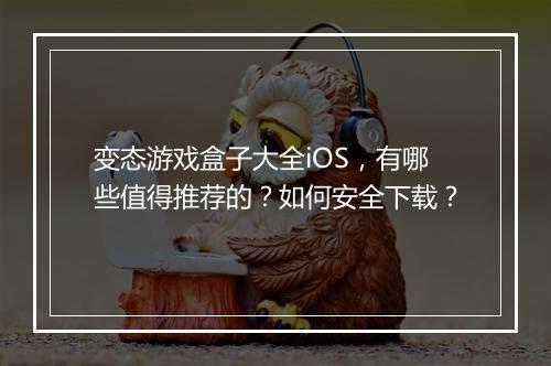 变态游戏盒子大全iOS，有哪些值得推荐的？如何安全下载？