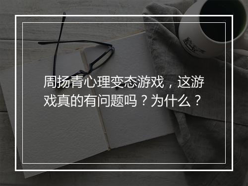 周扬青心理变态游戏,这游戏真的有问题吗?为什么?