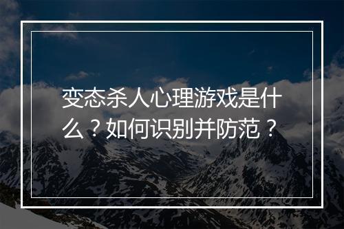 变态杀人心理游戏是什么？如何识别并防范？