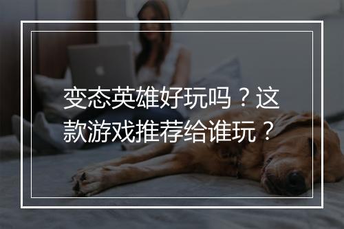 变态英雄好玩吗？这款游戏推荐给谁玩？