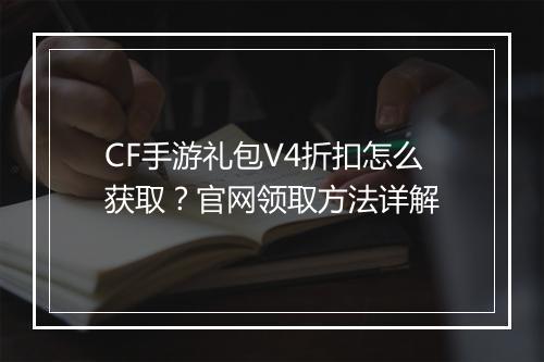 CF手游礼包V4折扣怎么获取？官网领取方法详解