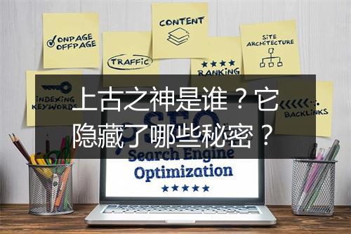 上古之神是谁？它隐藏了哪些秘密？
