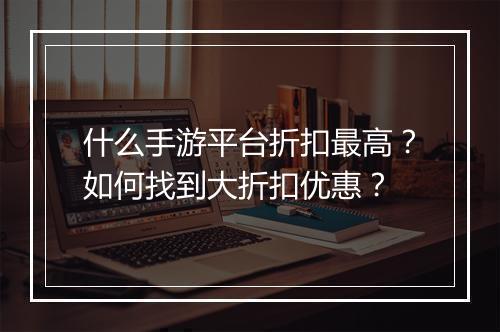 什么手游平台折扣最高？如何找到大折扣优惠？