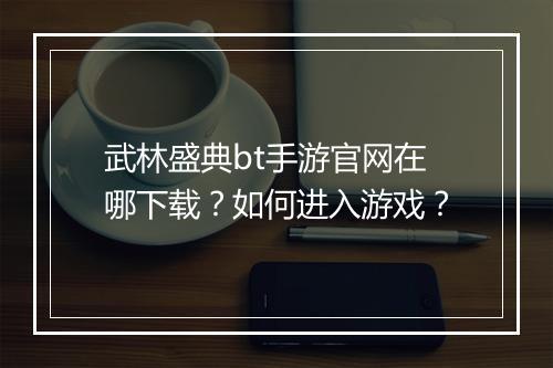 武林盛典bt手游官网在哪下载？如何进入游戏？