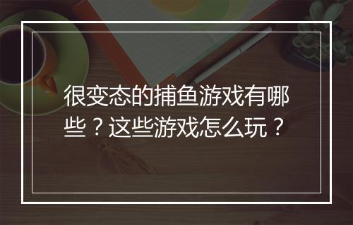 很变态的捕鱼游戏有哪些？这些游戏怎么玩？