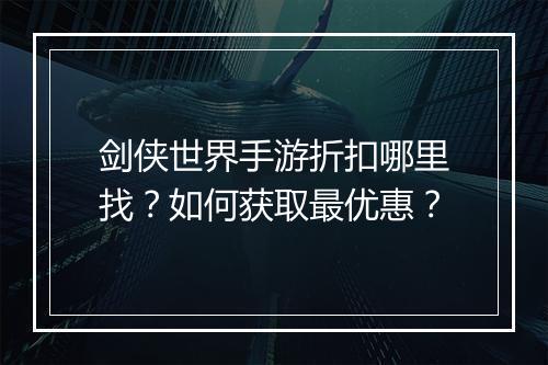 剑侠世界手游折扣哪里找？如何获取最优惠？