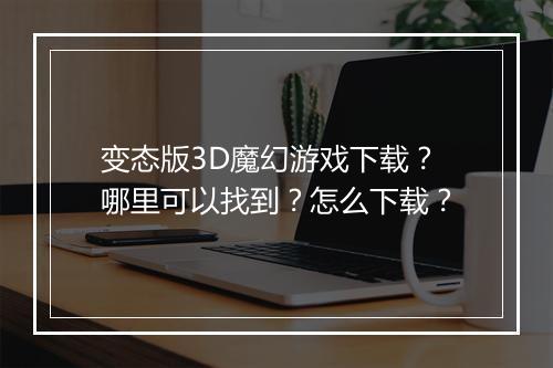 变态版3D魔幻游戏下载？哪里可以找到？怎么下载？