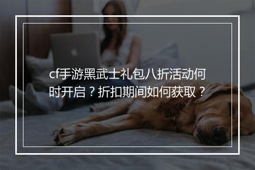 cf手游黑武士礼包八折活动何时开启？折扣期间如何获取？