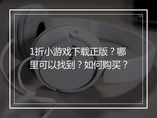 1折小游戏下载正版？哪里可以找到？如何购买？