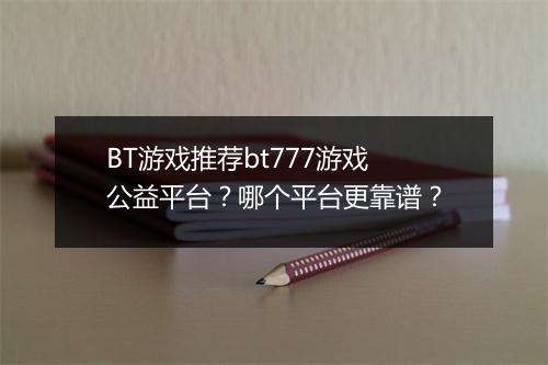 BT游戏推荐bt777游戏公益平台？哪个平台更靠谱？