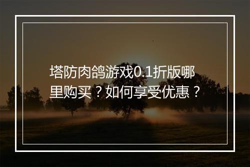 塔防肉鸽游戏0.1折版哪里购买？如何享受优惠？