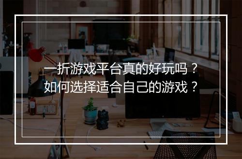 一折游戏平台真的好玩吗？如何选择适合自己的游戏？