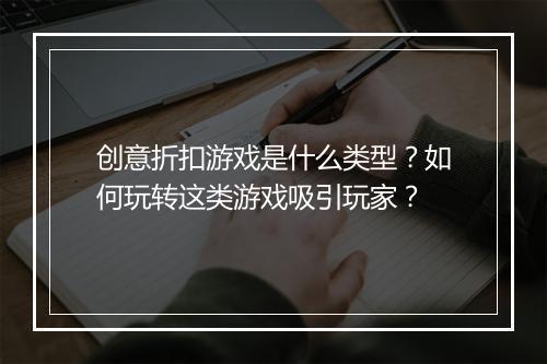 创意折扣游戏是什么类型?如何玩转这类游戏吸引玩家?