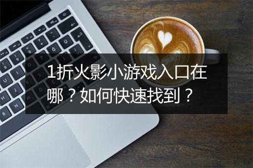1折火影小游戏入口在哪？如何快速找到？
