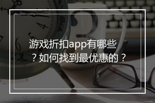游戏折扣app有哪些？如何找到最优惠的？