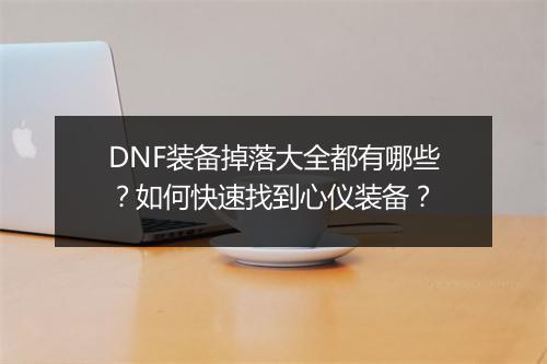 DNF装备掉落大全都有哪些?如何快速找到心仪装备?