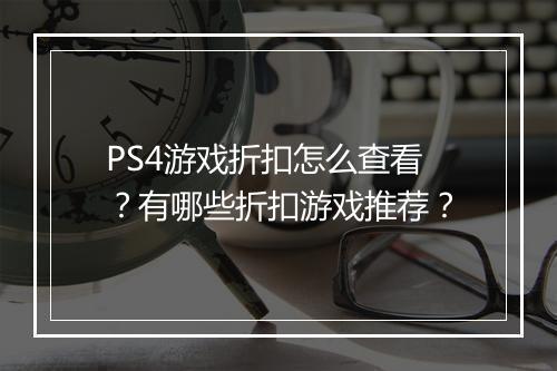 PS4游戏折扣怎么查看？有哪些折扣游戏推荐？