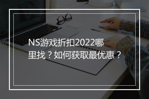 NS游戏折扣2022哪里找?如何获取最优惠?