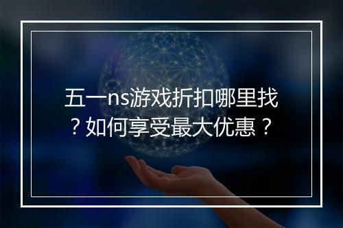 五一ns游戏折扣哪里找？如何享受最大优惠？