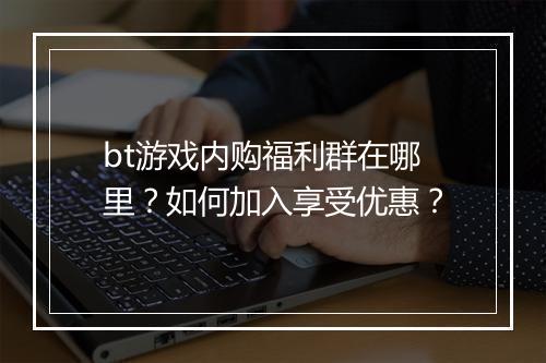 bt游戏内购福利群在哪里?如何加入享受优惠?