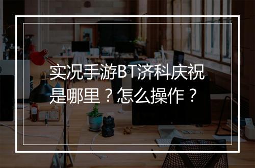 实况手游BT济科庆祝是哪里?怎么操作?