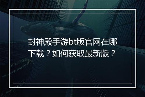 封神殿手游bt版官网在哪下载?如何获取最新版?