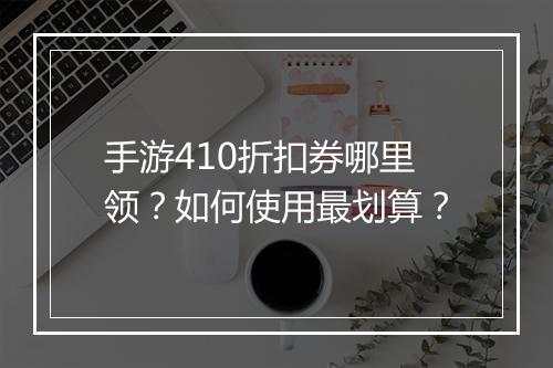 手游410折扣券哪里领?如何使用最划算?