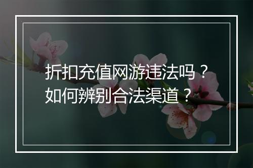 折扣充值网游违法吗？如何辨别合法渠道？