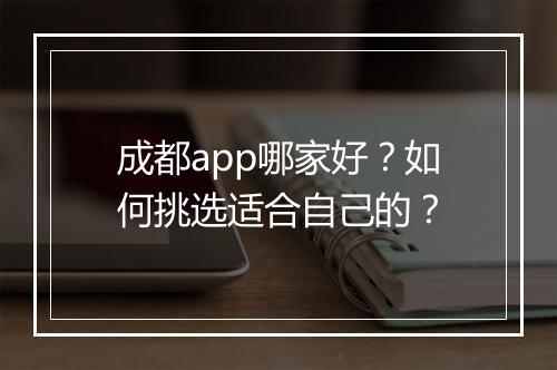 成都app哪家好？如何挑选适合自己的？