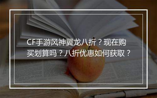 CF手游风神翼龙八折？现在购买划算吗？八折优惠如何获取？