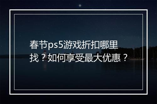 春节ps5游戏折扣哪里找？如何享受最大优惠？