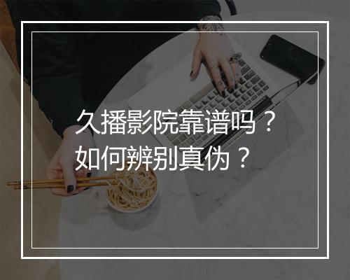 久播影院靠谱吗？如何辨别真伪？