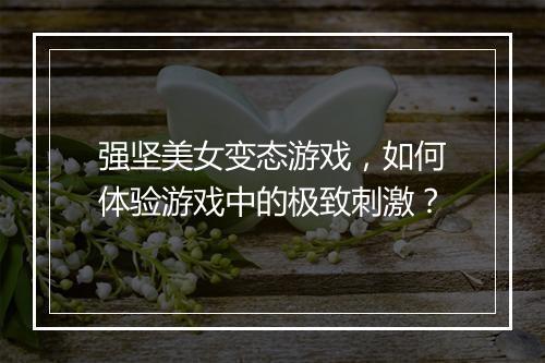强坚美女变态游戏,如何体验游戏中的极致刺激?