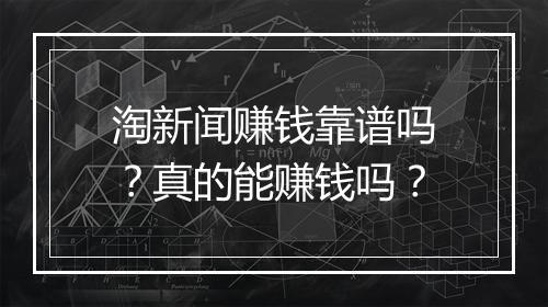 淘新闻赚钱靠谱吗?真的能赚钱吗?