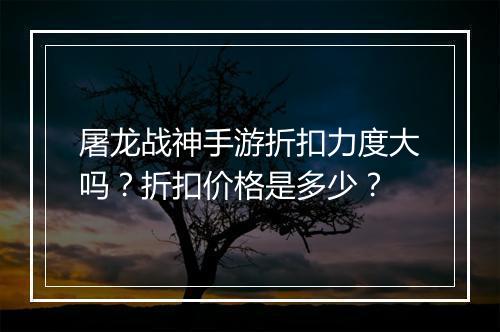 屠龙战神手游折扣力度大吗?折扣价格是多少?