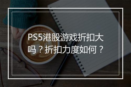 PS5港股游戏折扣大吗？折扣力度如何？