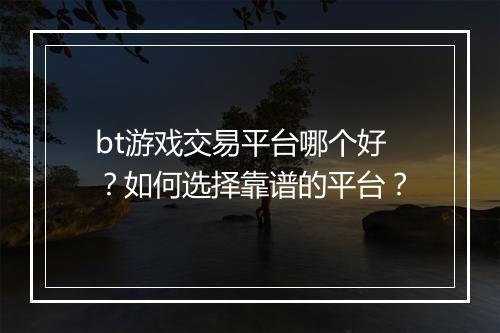 bt游戏交易平台哪个好?如何选择靠谱的平台?