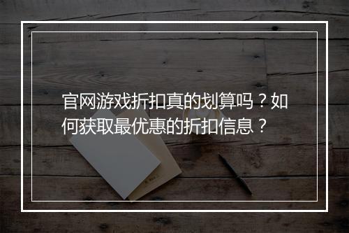 官网游戏折扣真的划算吗？如何获取最优惠的折扣信息？