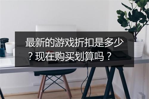 最新的游戏折扣是多少？现在购买划算吗？