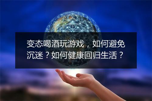 变态喝酒玩游戏，如何避免沉迷？如何健康回归生活？