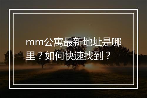 mm公寓最新地址是哪里？如何快速找到？