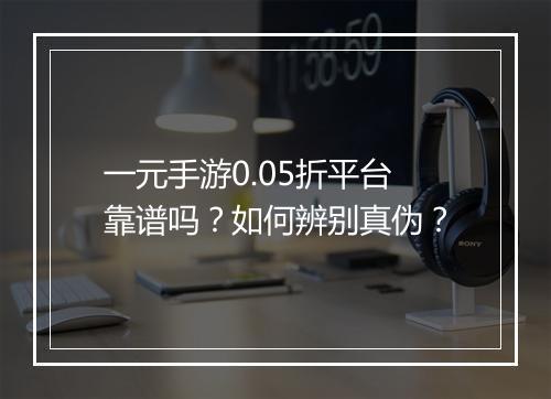 一元手游0.05折平台靠谱吗？如何辨别真伪？