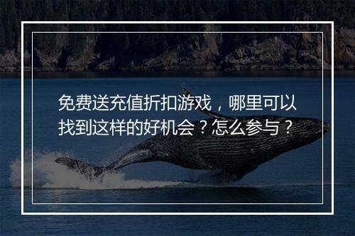 免费送充值折扣游戏，哪里可以找到这样的好机会？怎么参与？