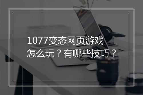 1077变态网页游戏怎么玩？有哪些技巧？